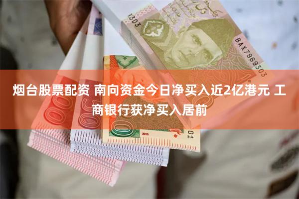 烟台股票配资 南向资金今日净买入近2亿港元 工商银行获净买入居前