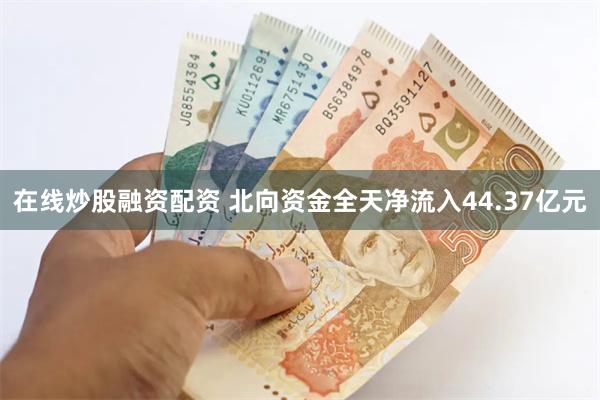 在线炒股融资配资 北向资金全天净流入44.37亿元