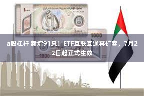 a股杠杆 新增91只！ETF互联互通再扩容，7月22日起正式生效