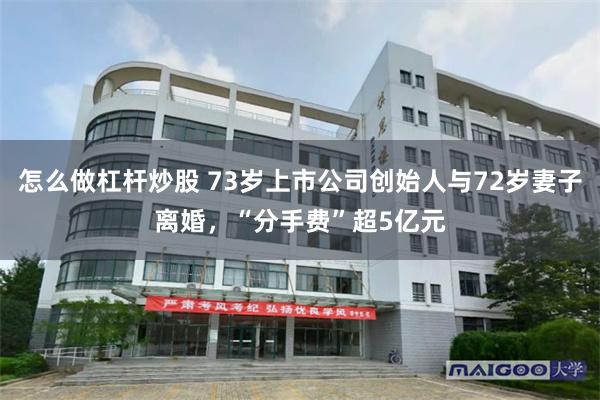 怎么做杠杆炒股 73岁上市公司创始人与72岁妻子离婚，“分手费”超5亿元