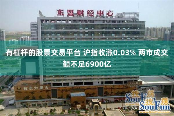 有杠杆的股票交易平台 沪指收涨0.03% 两市成交额不足6900亿