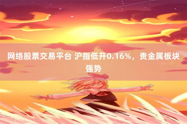 网络股票交易平台 沪指低开0.16%，贵金属板块强势