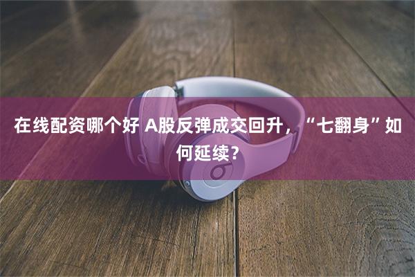 在线配资哪个好 A股反弹成交回升，“七翻身”如何延续？