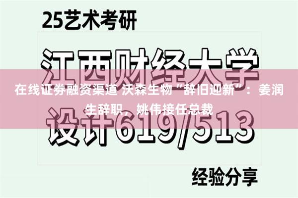 在线证劵融资渠道 沃森生物“辞旧迎新”：姜润生辞职，姚伟接任总裁