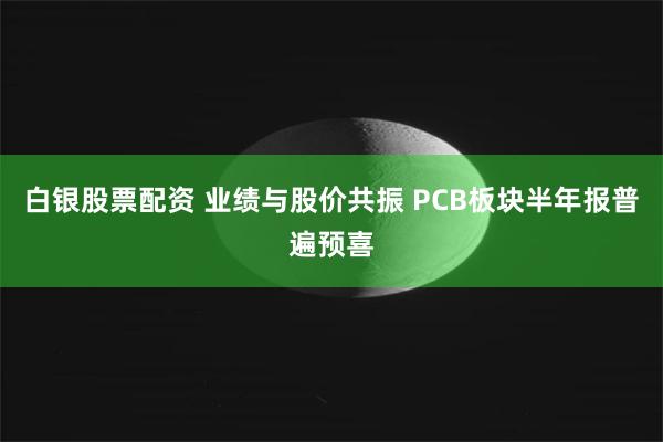 白银股票配资 业绩与股价共振 PCB板块半年报普遍预喜