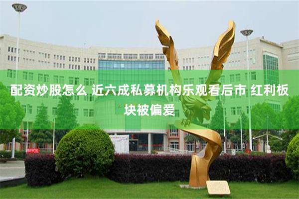 配资炒股怎么 近六成私募机构乐观看后市 红利板块被偏爱