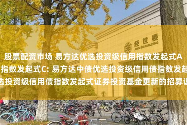 股票配资市场 易方达优选投资级信用指数发起式A,易方达优选投资级信用指数发起式C: 易方达中债优选投资级信用债指数发起式证券投资基金更新的招募说明书