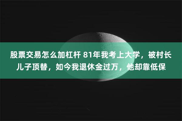 股票交易怎么加杠杆 81年我考上大学，被村长儿子顶替，如今我退休金过万，他却靠低保