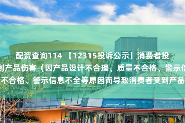 配资查询114 【12315投诉公示】消费者投诉慕思股份导致消费者受到产品伤害（因产品设计不合理、质量不合格、警示信息不全等原因而导致消费者受到产品伤害）问题