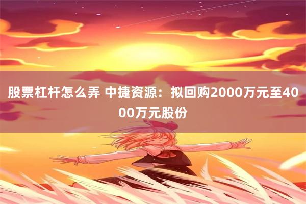 股票杠杆怎么弄 中捷资源：拟回购2000万元至4000万元股份