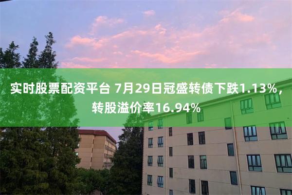 实时股票配资平台 7月29日冠盛转债下跌1.13%，转股溢价率16.94%