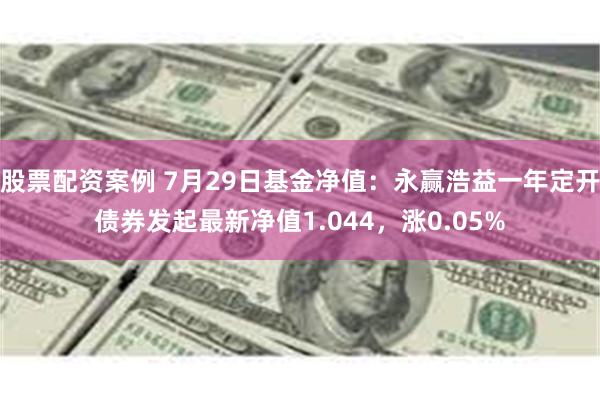 股票配资案例 7月29日基金净值：永赢浩益一年定开债券发起最新净值1.044，涨0.05%