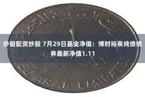 炒股配资炒股 7月29日基金净值：博时裕泉纯债债券最新净值1.11