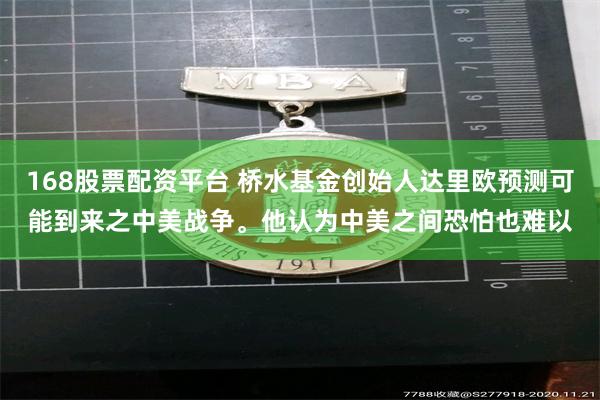 168股票配资平台 桥水基金创始人达里欧预测可能到来之中美战争。他认为中美之间恐怕也难以