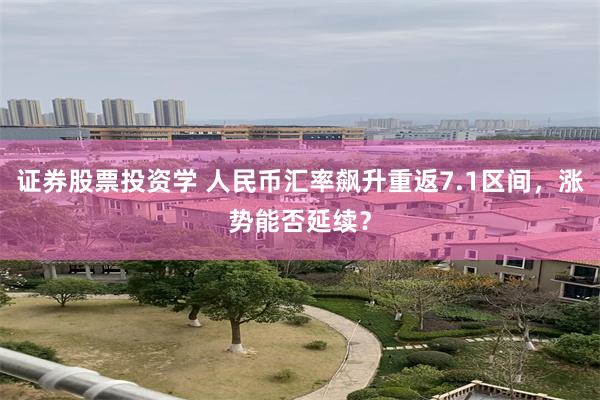 证券股票投资学 人民币汇率飙升重返7.1区间，涨势能否延续？