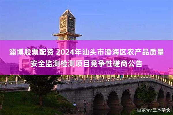 淄博股票配资 2024年汕头市澄海区农产品质量安全监测检测项目竞争性磋商公告