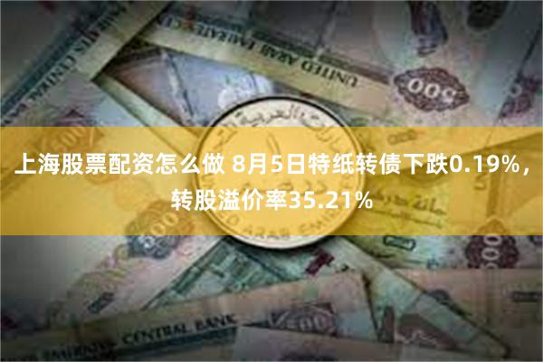 上海股票配资怎么做 8月5日特纸转债下跌0.19%，转股溢价率35.21%