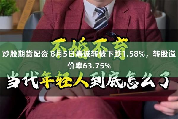 炒股期货配资 8月5日嘉诚转债下跌1.58%，转股溢价率63.75%