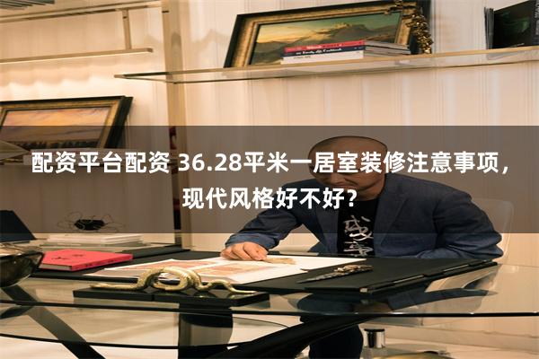 配资平台配资 36.28平米一居室装修注意事项，现代风格好不好？