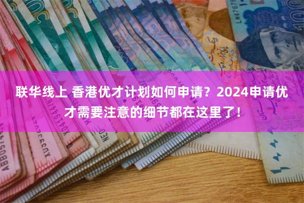 联华线上 香港优才计划如何申请？2024申请优才需要注意的细节都在这里了！