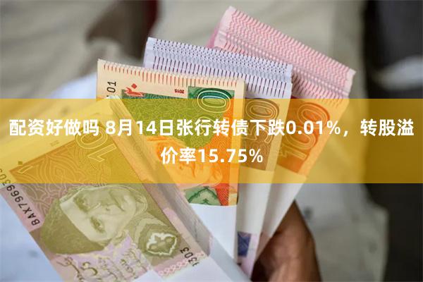 配资好做吗 8月14日张行转债下跌0.01%，转股溢价率15.75%