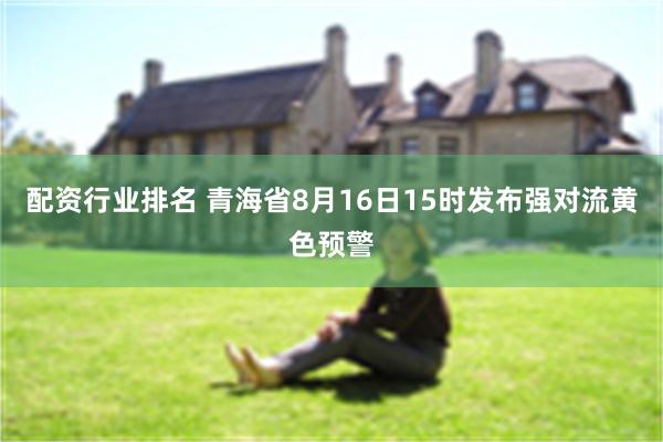 配资行业排名 青海省8月16日15时发布强对流黄色预警