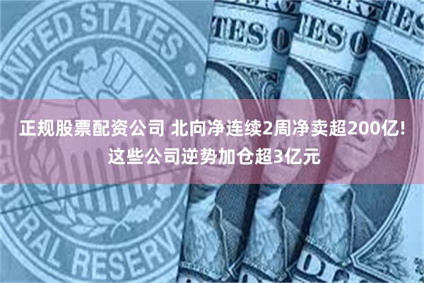 正规股票配资公司 北向净连续2周净卖超200亿! 这些公司逆势加仓超3亿元