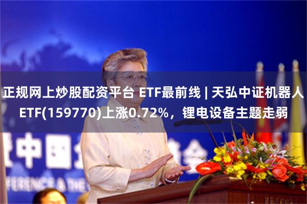 正规网上炒股配资平台 ETF最前线 | 天弘中证机器人ETF(159770)上涨0.72%，锂电设备主题走弱