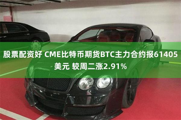 股票配资好 CME比特币期货BTC主力合约报61405美元 较周二涨2.91%