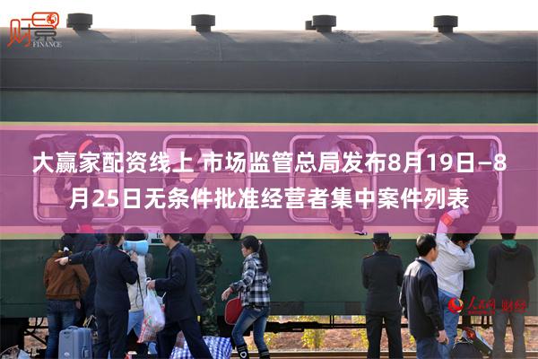 大赢家配资线上 市场监管总局发布8月19日—8月25日无条件批准经营者集中案件列表