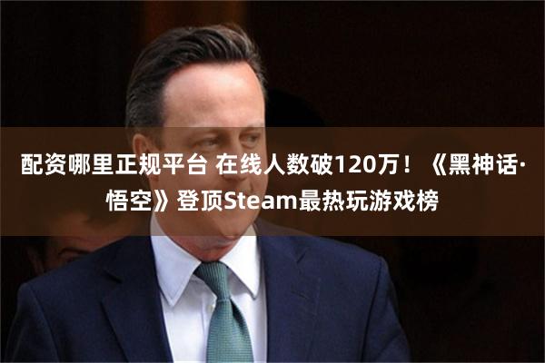 配资哪里正规平台 在线人数破120万！《黑神话·悟空》登顶Steam最热玩游戏榜