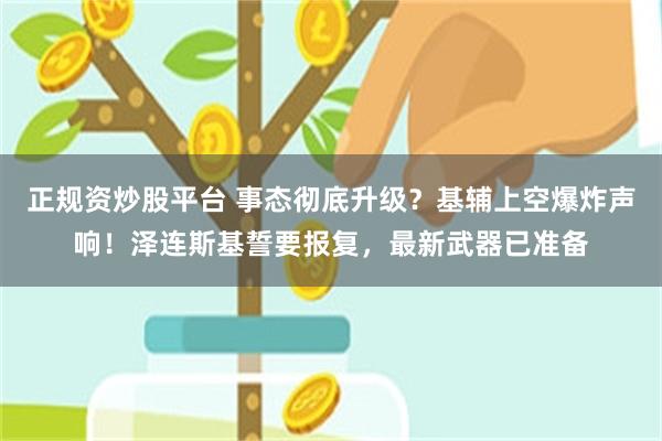 正规资炒股平台 事态彻底升级？基辅上空爆炸声响！泽连斯基誓要报复，最新武器已准备