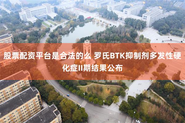 股票配资平台是合法的么 罗氏BTK抑制剂多发性硬化症II期结果公布