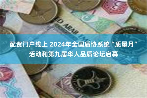 配资门户线上 2024年全国质协系统“质量月”活动和第九届华人品质论坛启幕