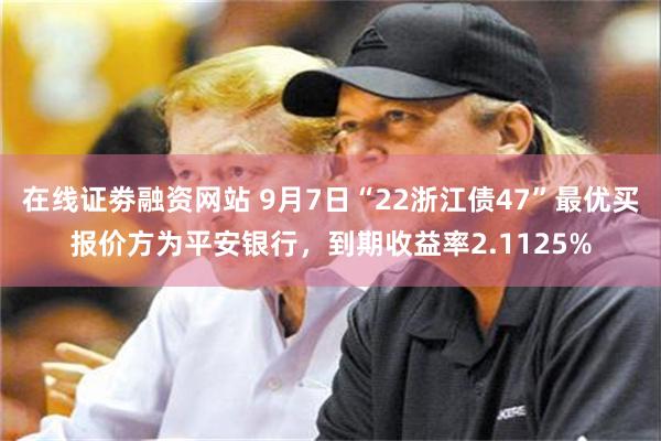 在线证劵融资网站 9月7日“22浙江债47”最优买报价方为平安银行，到期收益率2.1125%