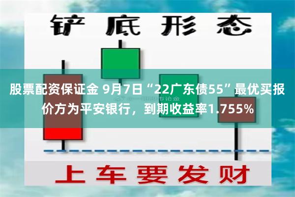 股票配资保证金 9月7日“22广东债55”最优买报价方为平安银行，到期收益率1.755%