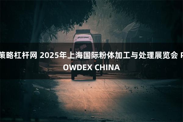 策略杠杆网 2025年上海国际粉体加工与处理展览会 POWDEX CHINA