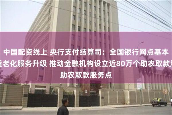 中国配资线上 央行支付结算司：全国银行网点基本完成适老化服务升级 推动金融机构设立近80万个助农取款服务点