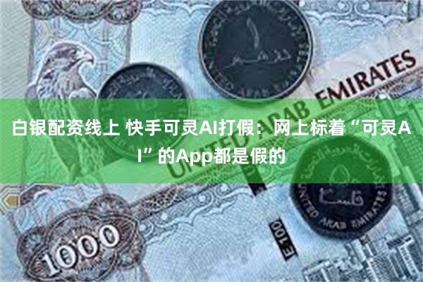 白银配资线上 快手可灵AI打假：网上标着“可灵AI”的App都是假的