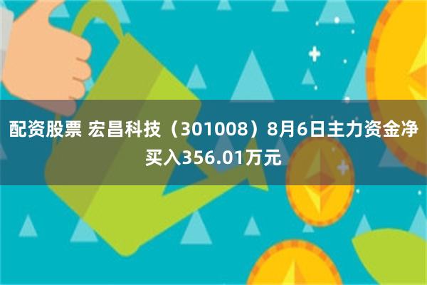 配资股票 宏昌科技（301008）8月6日主力资金净买入356.01万元