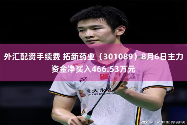 外汇配资手续费 拓新药业（301089）8月6日主力资金净买入466.53万元