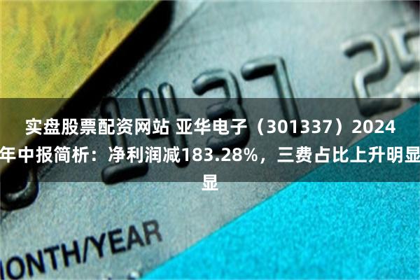 实盘股票配资网站 亚华电子（301337）2024年中报简析：净利润减183.28%，三费占比上升明显