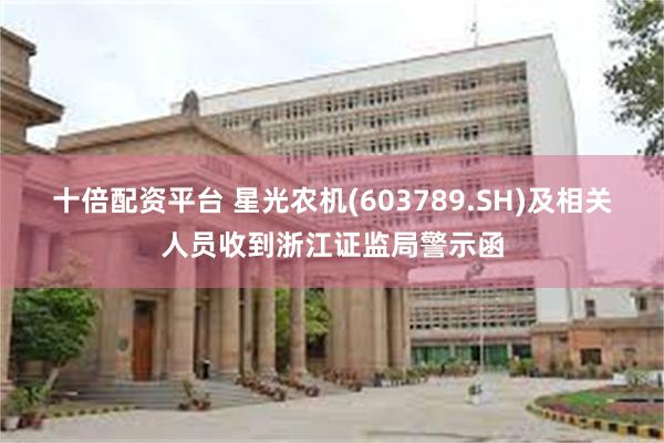 十倍配资平台 星光农机(603789.SH)及相关人员收到浙江证监局警示函