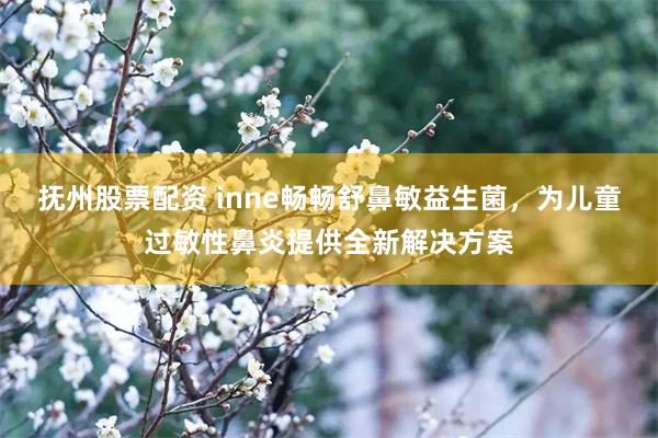 抚州股票配资 inne畅畅舒鼻敏益生菌，为儿童过敏性鼻炎提供全新解决方案