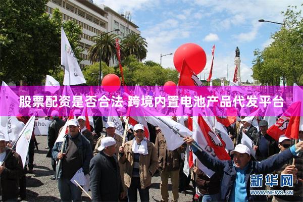 股票配资是否合法 跨境内置电池产品代发平台