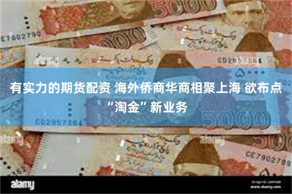 有实力的期货配资 海外侨商华商相聚上海 欲布点“淘金”新业务