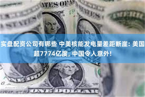 实盘配资公司有哪些 中美核能发电量差距断崖: 美国超7774亿度, 中国令人意外!