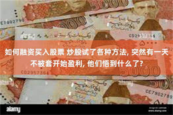 如何融资买入股票 炒股试了各种方法, 突然有一天不被套开始盈利, 他们悟到什么了?