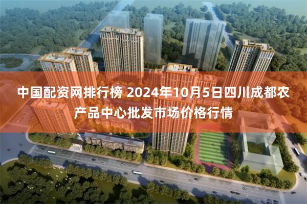 中国配资网排行榜 2024年10月5日四川成都农产品中心批发市场价格行情