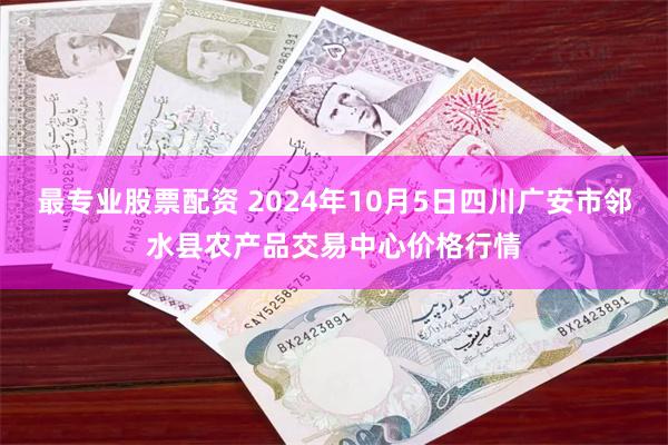 最专业股票配资 2024年10月5日四川广安市邻水县农产品交易中心价格行情